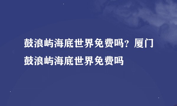 鼓浪屿海底世界免费吗？厦门鼓浪屿海底世界免费吗
