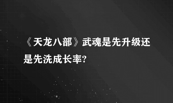 《天龙八部》武魂是先升级还是先洗成长率?