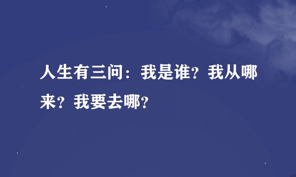 人生有三问：我是谁？我从哪来？我要去哪？