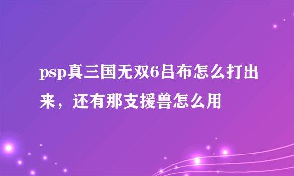 psp真三国无双6吕布怎么打出来，还有那支援兽怎么用