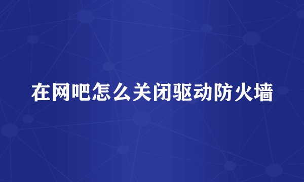 在网吧怎么关闭驱动防火墙