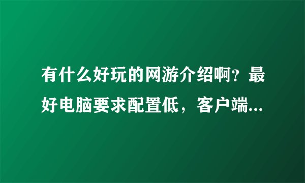 有什么好玩的网游介绍啊？最好电脑要求配置低，客户端小点的。