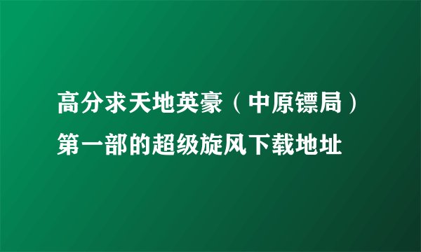 高分求天地英豪（中原镖局）第一部的超级旋风下载地址