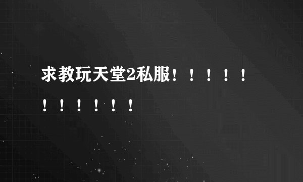 求教玩天堂2私服！！！！！！！！！！！