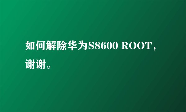 如何解除华为S8600 ROOT，谢谢。