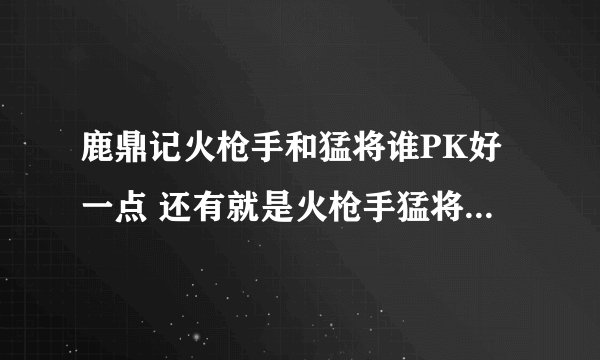 鹿鼎记火枪手和猛将谁PK好一点 还有就是火枪手猛将的加点方法 主要是火枪手