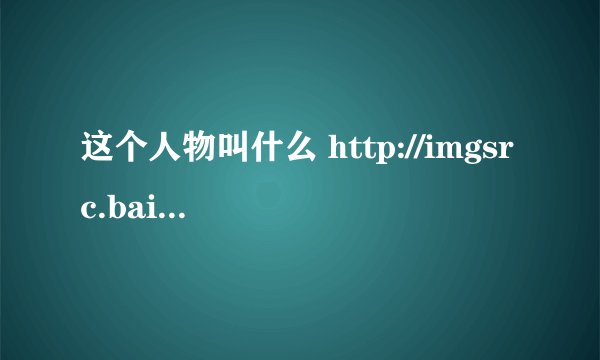 这个人物叫什么 http://imgsrc.baidu.com/forum/pic/item/c68038704fc373728718bf99.jpg
