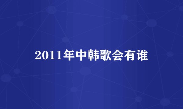 2011年中韩歌会有谁