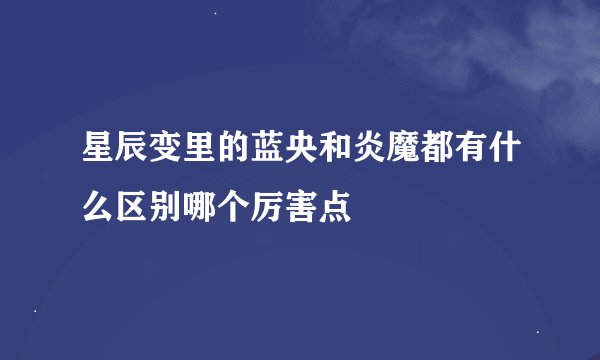 星辰变里的蓝央和炎魔都有什么区别哪个厉害点