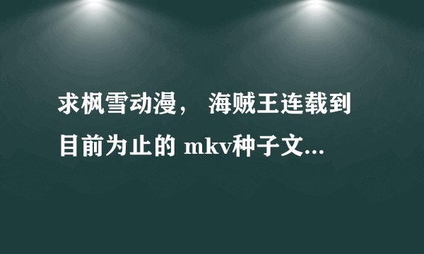 求枫雪动漫， 海贼王连载到目前为止的 mkv种子文件。希望值115的。