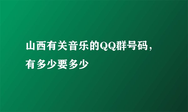 山西有关音乐的QQ群号码，有多少要多少