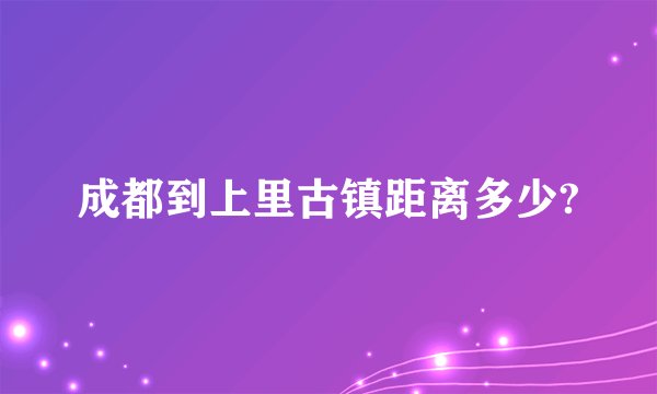 成都到上里古镇距离多少?