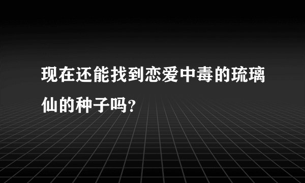 现在还能找到恋爱中毒的琉璃仙的种子吗？