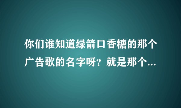 你们谁知道绿箭口香糖的那个广告歌的名字呀？就是那个“你也来一片心相连”那首歌的原名叫什么呀？