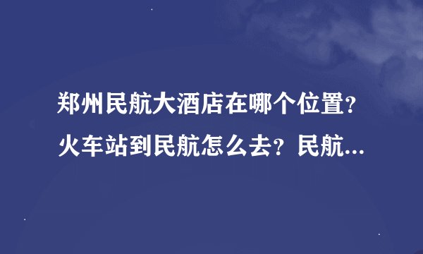 郑州民航大酒店在哪个位置？火车站到民航怎么去？民航到新郑机场多远？？