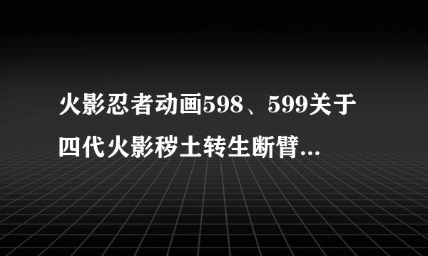火影忍者动画598、599关于四代火影秽土转生断臂不能恢复问题