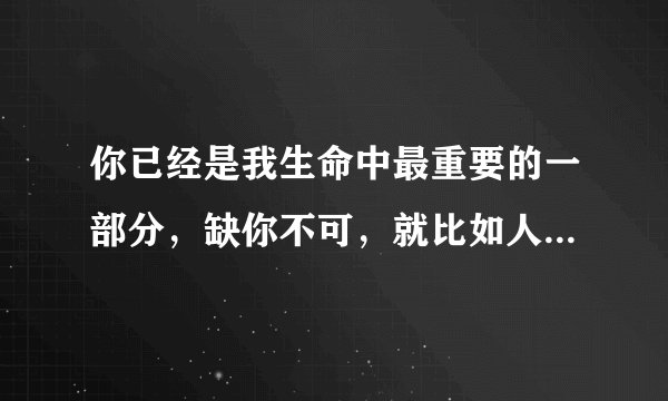 你已经是我生命中最重要的一部分，缺你不可，就比如人缺了水就活不了 最不可缺失的一部分，什么意思