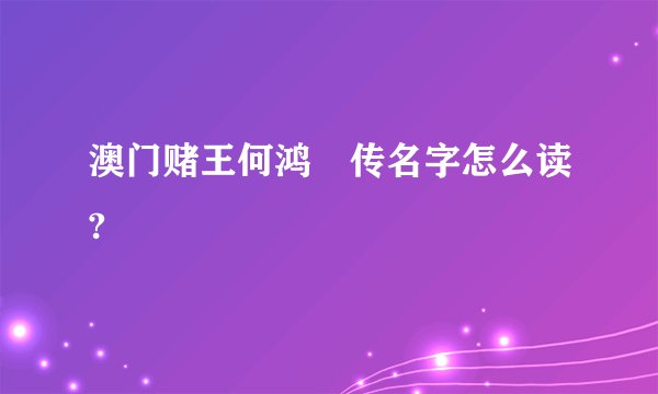澳门赌王何鸿燊传名字怎么读?