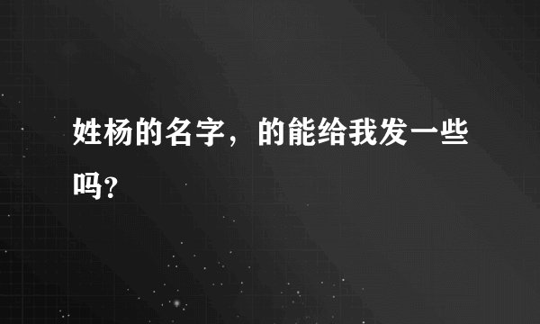 姓杨的名字，的能给我发一些吗？