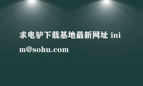 求电驴下载基地最新网址 inim@sohu.com