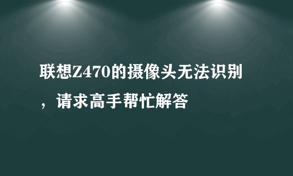 联想Z470的摄像头无法识别，请求高手帮忙解答