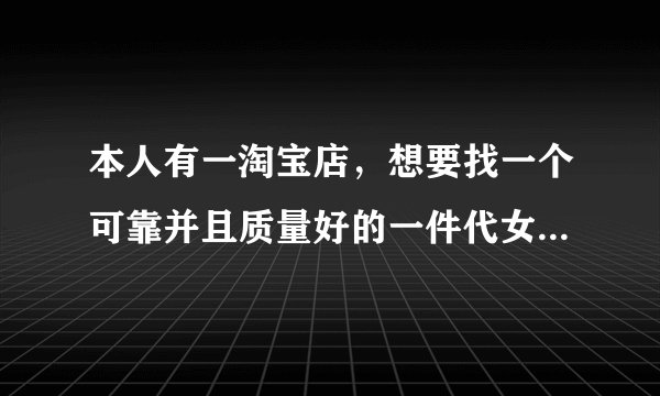 本人有一淘宝店，想要找一个可靠并且质量好的一件代女装发货源，非诚勿扰