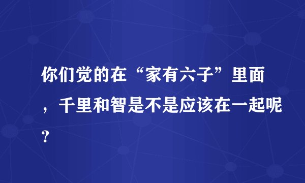 你们觉的在“家有六子”里面，千里和智是不是应该在一起呢？