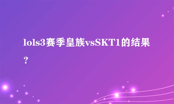 lols3赛季皇族vsSKT1的结果？