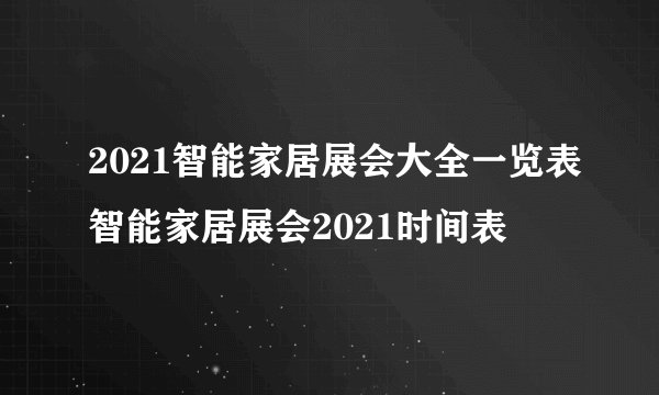 2021智能家居展会大全一览表智能家居展会2021时间表
