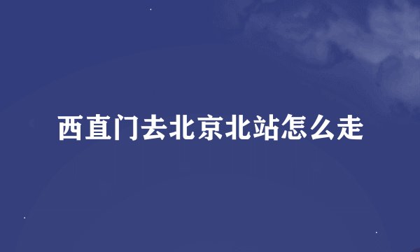 西直门去北京北站怎么走