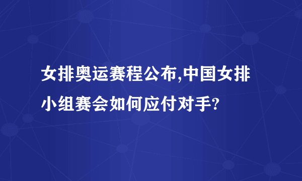 女排奥运赛程公布,中国女排小组赛会如何应付对手?