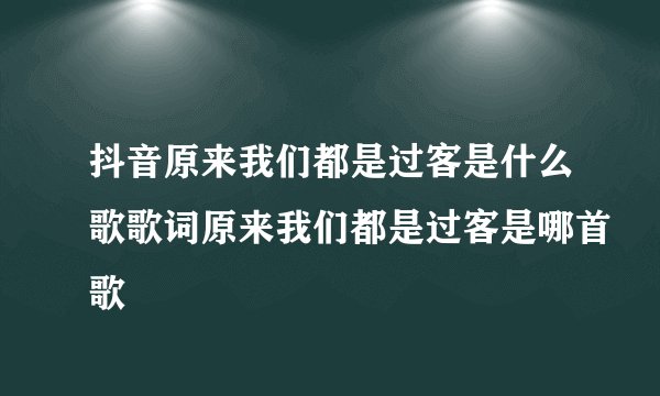 抖音原来我们都是过客是什么歌歌词原来我们都是过客是哪首歌
