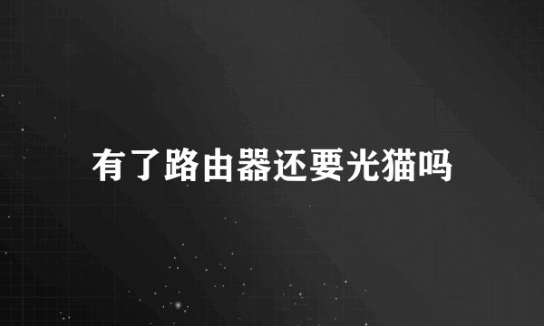 有了路由器还要光猫吗