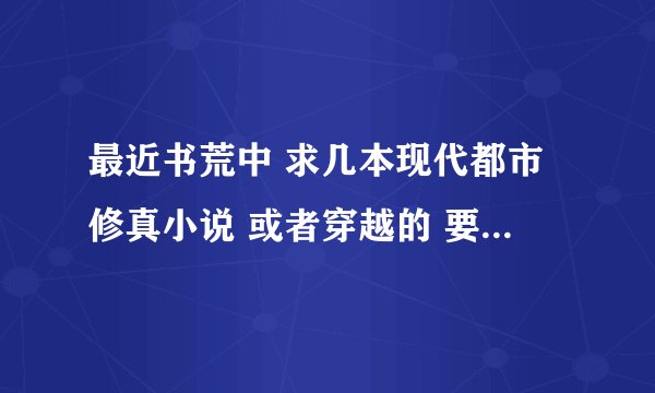 最近书荒中 求几本现代都市修真小说 或者穿越的 要求作者一开始就无敌的书 有的介绍下 谢谢！ 鄙视复制