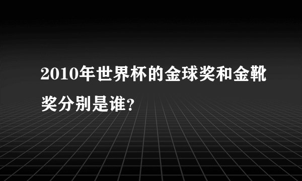2010年世界杯的金球奖和金靴奖分别是谁？