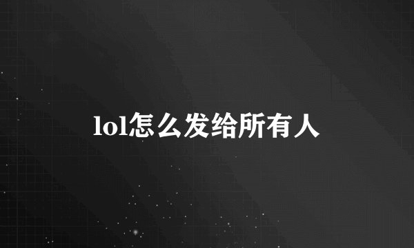 lol怎么发给所有人