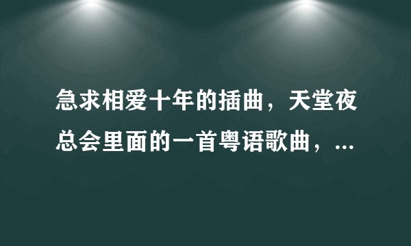 急求相爱十年的插曲，天堂夜总会里面的一首粤语歌曲，是一个女人唱的