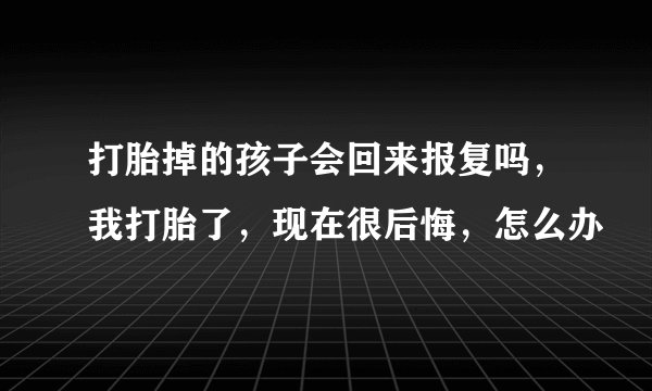 打胎掉的孩子会回来报复吗，我打胎了，现在很后悔，怎么办