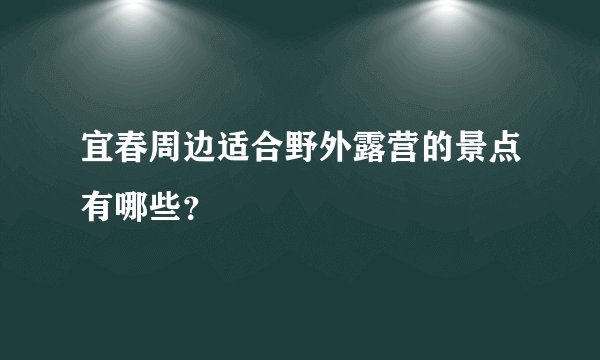 宜春周边适合野外露营的景点有哪些？