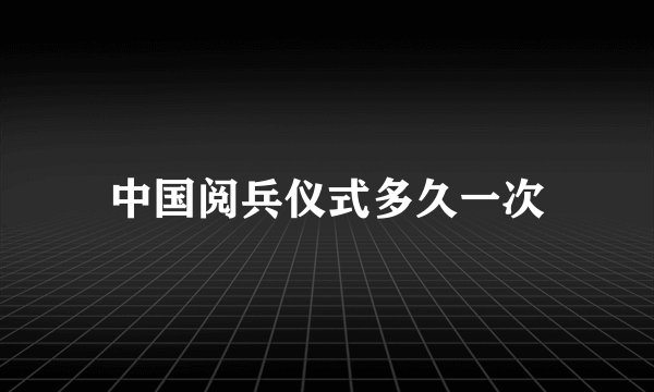 中国阅兵仪式多久一次