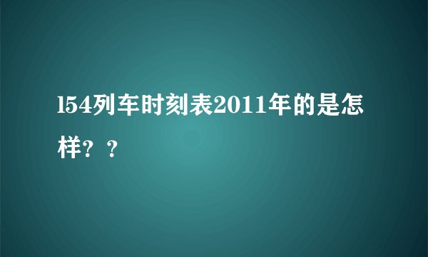 l54列车时刻表2011年的是怎样？？