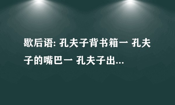 歇后语: 孔夫子背书箱一 孔夫子的嘴巴一 孔夫子出门一 孔夫子讲学一 孔夫子门前讲《论语》一 孔夫