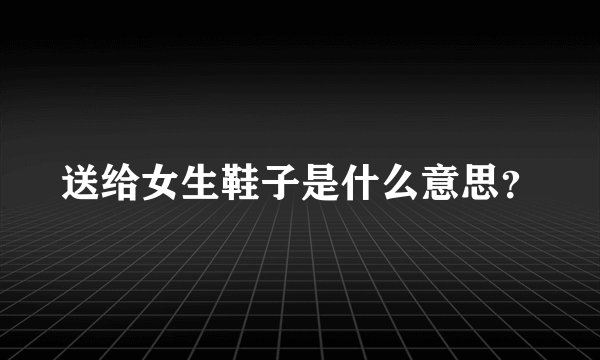 送给女生鞋子是什么意思？