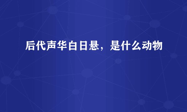 后代声华白日悬，是什么动物