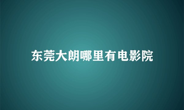 东莞大朗哪里有电影院