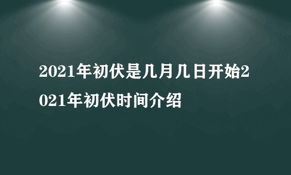 2021年初伏是几月几日开始2021年初伏时间介绍