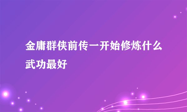 金庸群侠前传一开始修炼什么武功最好