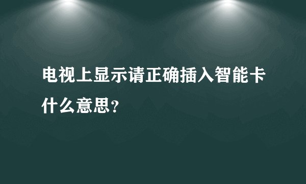 电视上显示请正确插入智能卡什么意思？