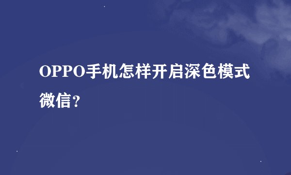OPPO手机怎样开启深色模式微信？