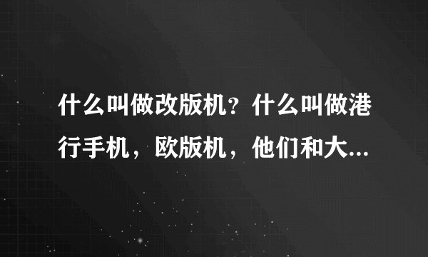 什么叫做改版机?什么叫做港行手机,欧版机,他们和大陆行货有什么区别?